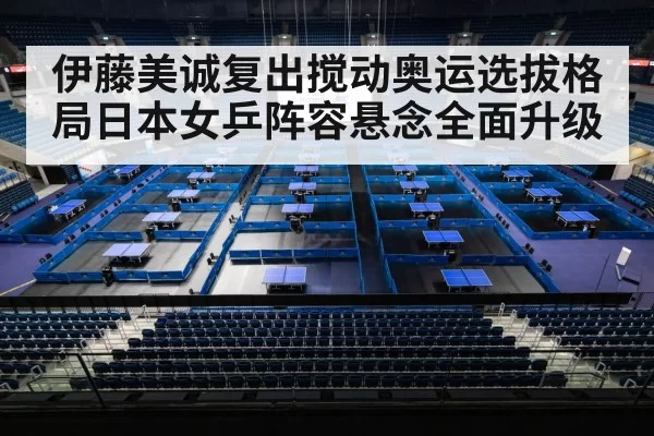伊藤美诚复出搅动奥运选拔格局日本女乒阵容悬念全面升级