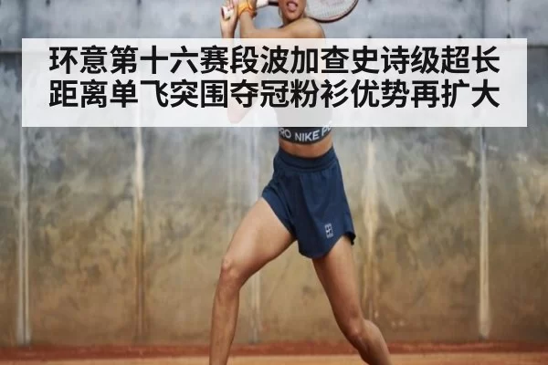 环意第十六赛段波加查史诗级超长距离单飞突围夺冠粉衫优势再扩大
