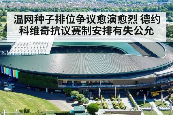 温网种子排位争议愈演愈烈 德约科维奇抗议赛制安排有失公允