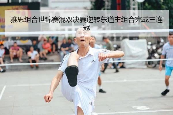 雅思组合世锦赛混双决赛逆转东道主组合完成三连冠