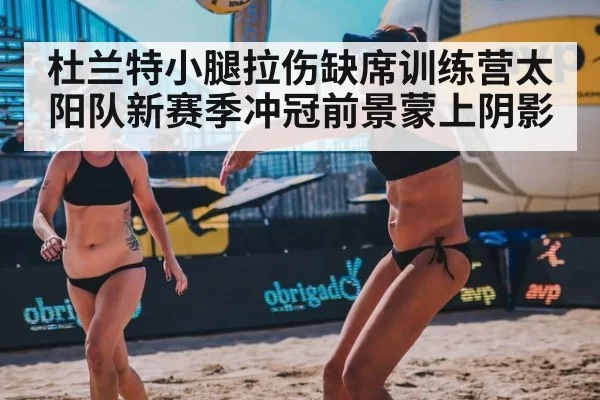 杜兰特小腿拉伤缺席训练营太阳队新赛季冲冠前景蒙上阴影