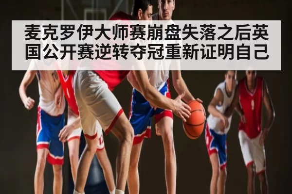 麦克罗伊大师赛崩盘失落之后英国公开赛逆转夺冠重新证明自己