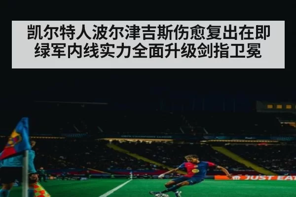 凯尔特人波尔津吉斯伤愈复出在即 绿军内线实力全面升级剑指卫冕