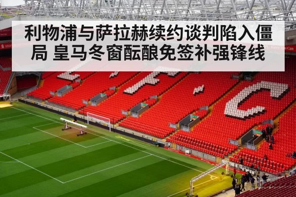利物浦与萨拉赫续约谈判陷入僵局 皇马冬窗酝酿免签补强锋线