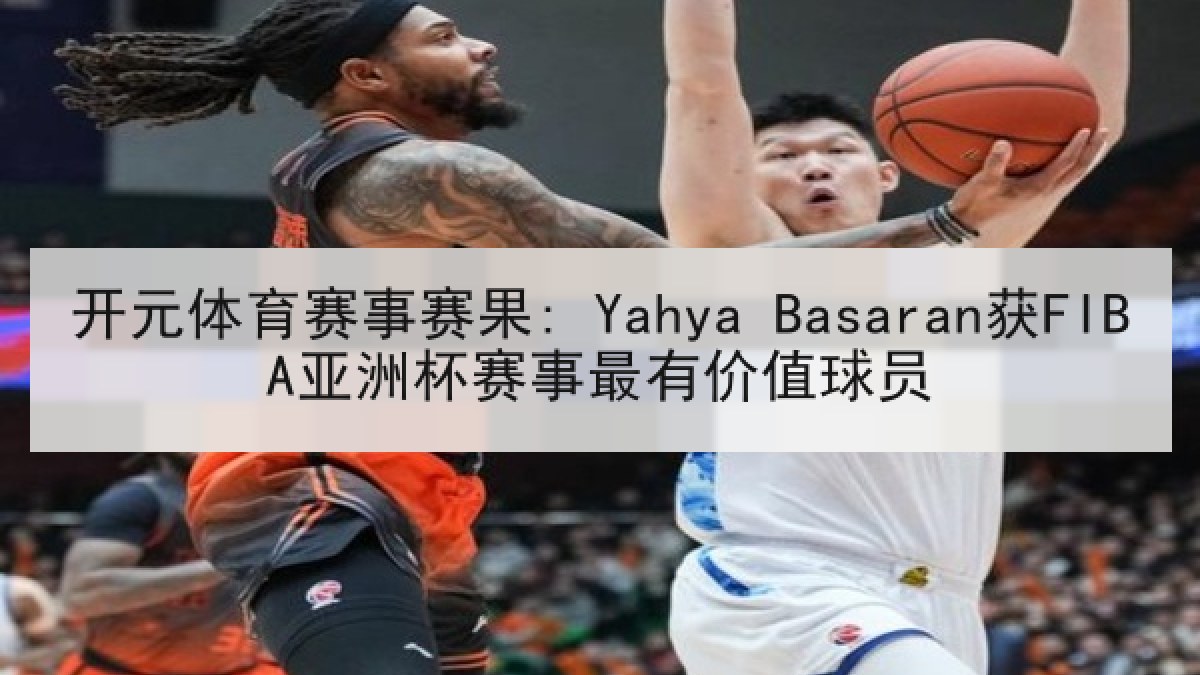 开元体育赛事赛果: Yahya Basaran获FIBA亚洲杯赛事最有价值球员 开元体育赛事赛果: Yahya Basaran获FIBA亚洲杯赛事最有价值球员