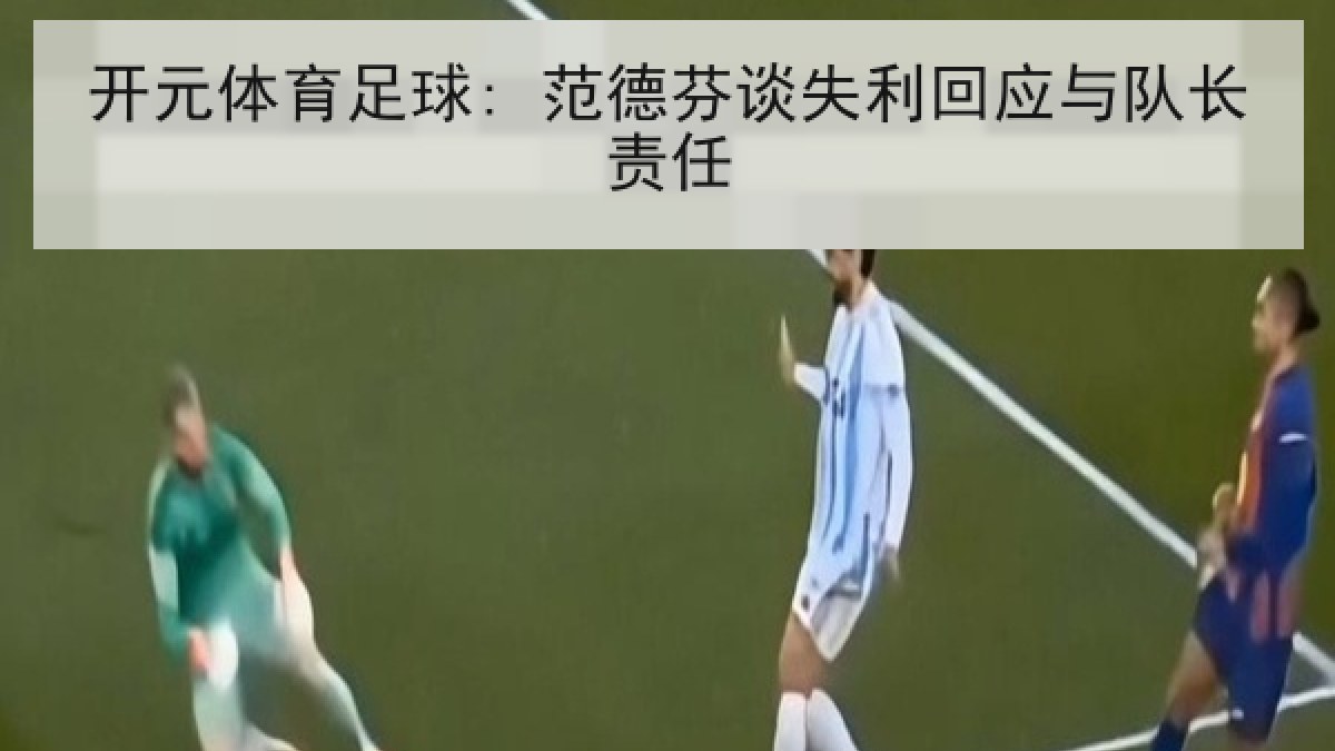 开元体育足球: 范德芬谈失利回应与队长责任 开元体育足球: 范德芬谈失利回应与队长责任