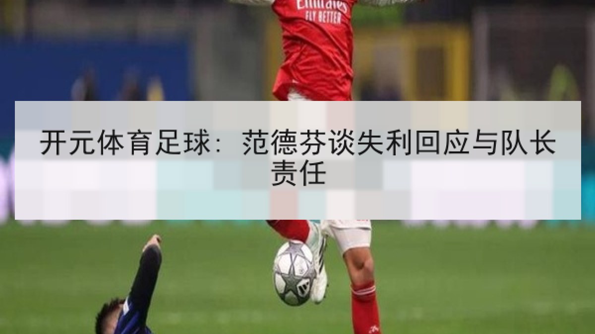开元体育足球: 范德芬谈失利回应与队长责任