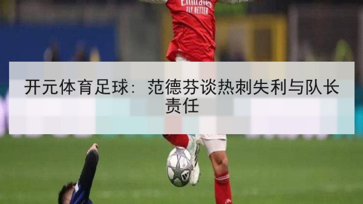 开元体育足球: 范德芬谈热刺失利与队长责任