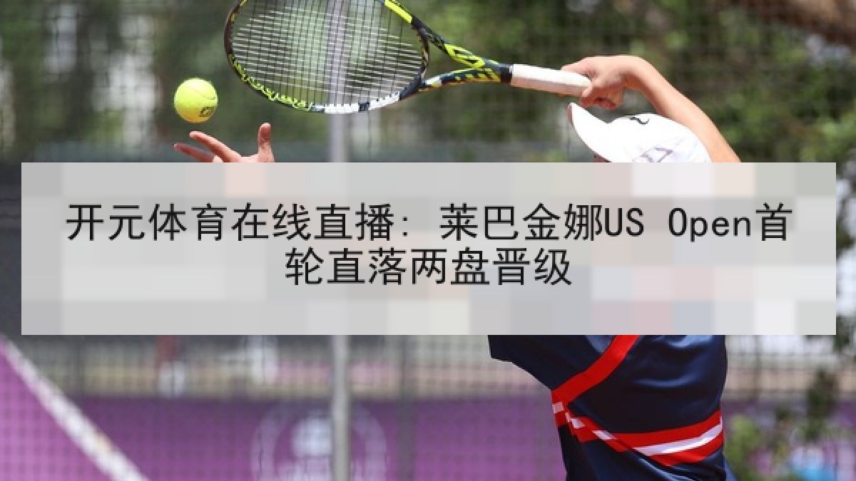 开元体育在线直播: 莱巴金娜US Open首轮直落两盘晋级