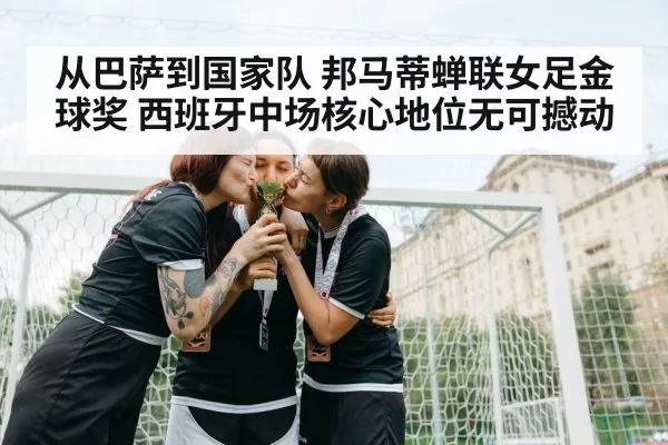 从巴萨到国家队 邦马蒂蝉联女足金球奖 西班牙中场核心地位无可撼动
