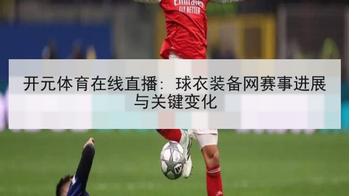 开元体育在线直播: 球衣装备网赛事进展与关键变化