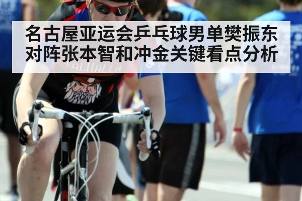 名古屋亚运会乒乓球男单樊振东对阵张本智和冲金关键看点分析